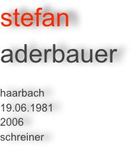 stefan 
aderbauer 

haarbach
19.06.1981
2006
schreiner